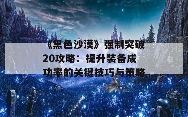 《黑色沙漠》强制突破20攻略：提升装备成功率的关键技巧与策略