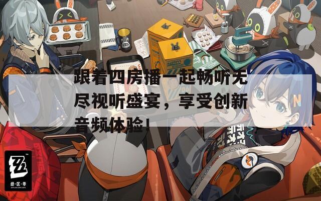 跟着四房播一起畅听无尽视听盛宴，享受创新音频体验！