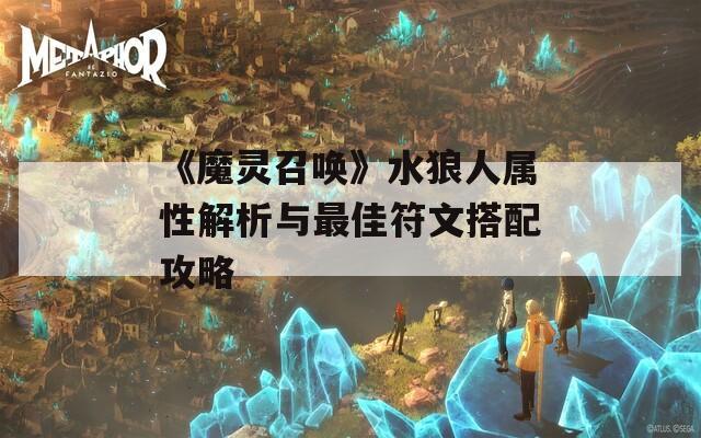 《魔灵召唤》水狼人属性解析与最佳符文搭配攻略