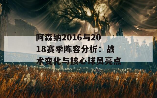 阿森纳2016与2018赛季阵容分析：战术变化与核心球员亮点