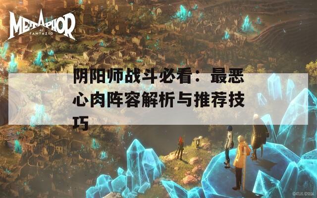 阴阳师战斗必看：最恶心肉阵容解析与推荐技巧  第1张