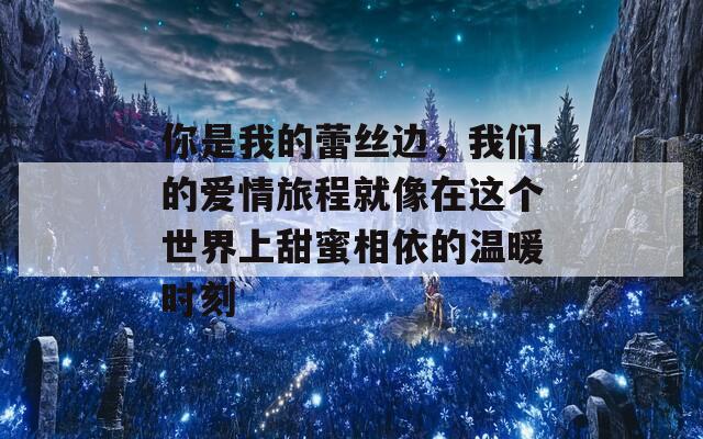 你是我的蕾丝边，我们的爱情旅程就像在这个世界上甜蜜相依的温暖时刻