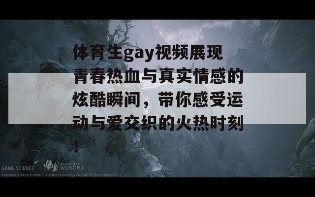 体育生gay视频展现青春热血与真实情感的炫酷瞬间，带你感受运动与爱交织的火热时刻！