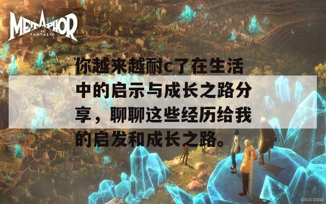 你越来越耐c了在生活中的启示与成长之路分享，聊聊这些经历给我的启发和成长之路。