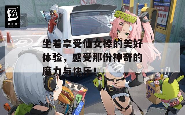 坐着享受仙女棒的美好体验，感受那份神奇的魔力与快乐！  第1张