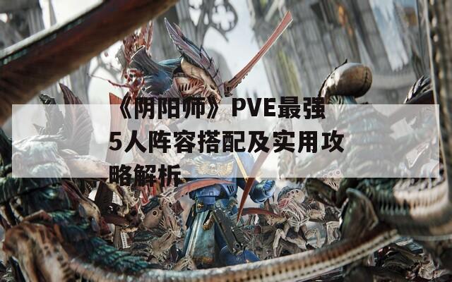 《阴阳师》PVE最强5人阵容搭配及实用攻略解析  第1张