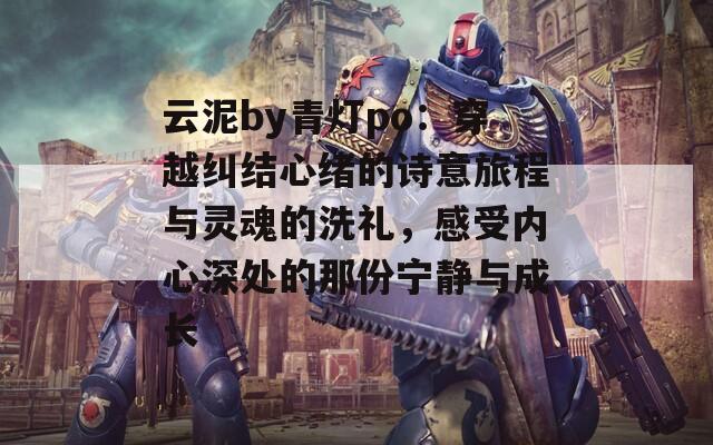 云泥by青灯po：穿越纠结心绪的诗意旅程与灵魂的洗礼，感受内心深处的那份宁静与成长