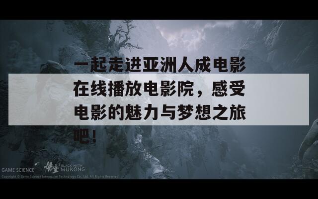 一起走进亚洲人成电影在线播放电影院，感受电影的魅力与梦想之旅吧！