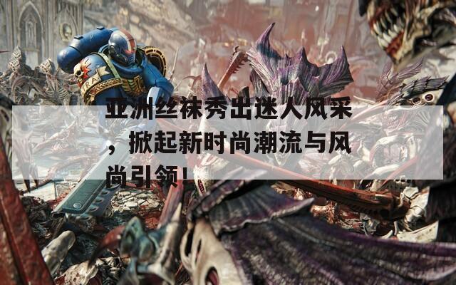 亚洲丝袜秀出迷人风采，掀起新时尚潮流与风尚引领！  第1张