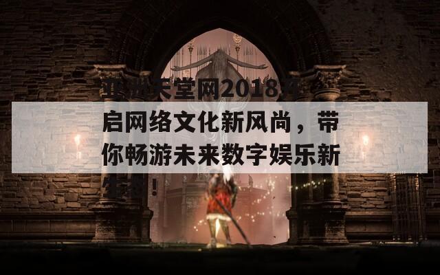 亚洲天堂网2018开启网络文化新风尚，带你畅游未来数字娱乐新生态！  第1张