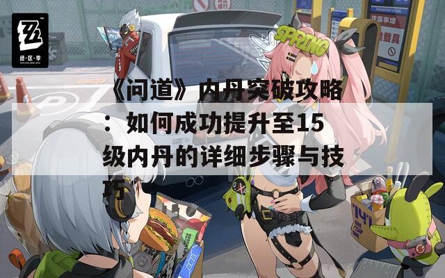 《问道》内丹突破攻略：如何成功提升至15级内丹的详细步骤与技巧