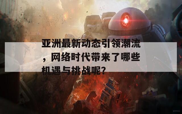 亚洲最新动态引领潮流，网络时代带来了哪些机遇与挑战呢？  第1张