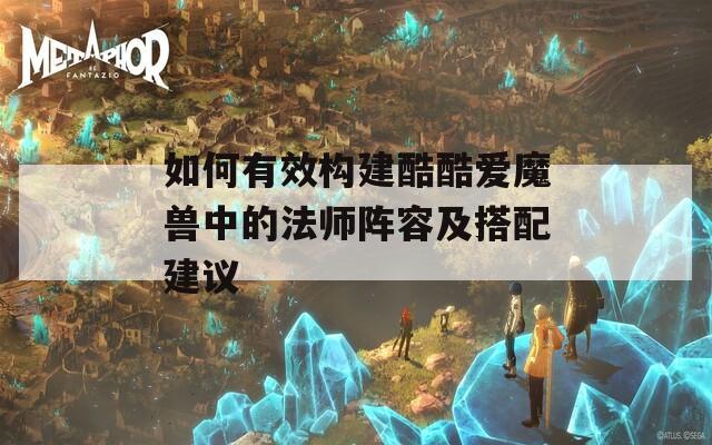 如何有效构建酷酷爱魔兽中的法师阵容及搭配建议