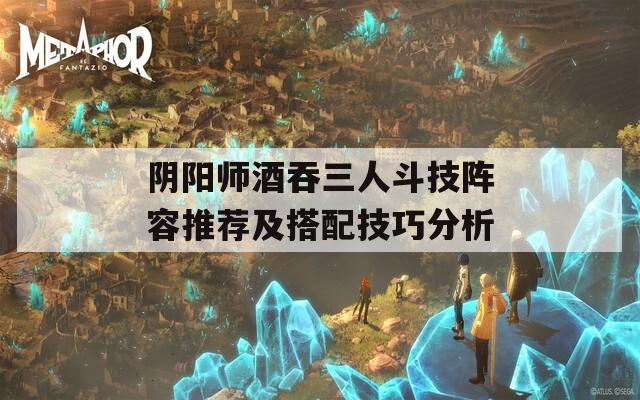 阴阳师酒吞三人斗技阵容推荐及搭配技巧分析