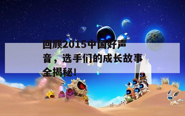 回顾2015中国好声音，选手们的成长故事全揭秘！