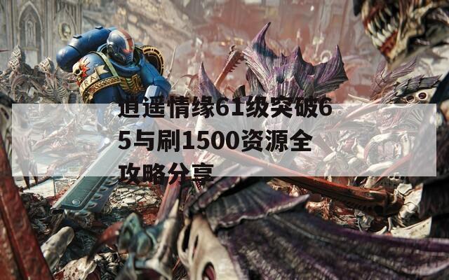 逍遥情缘61级突破65与刷1500资源全攻略分享