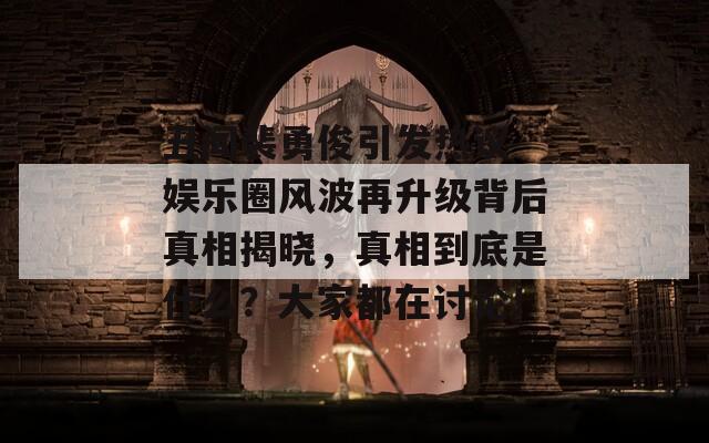 丑闻裴勇俊引发热议 娱乐圈风波再升级背后真相揭晓，真相到底是什么？大家都在讨论！