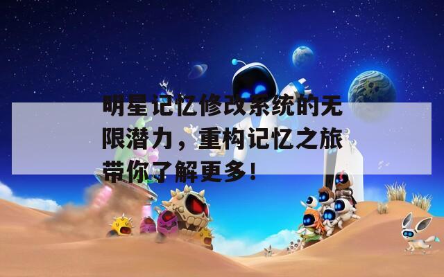 明星记忆修改系统的无限潜力，重构记忆之旅带你了解更多！  第1张