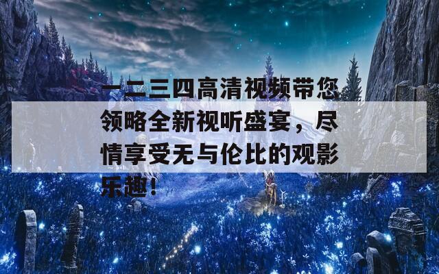 一二三四高清视频带您领略全新视听盛宴，尽情享受无与伦比的观影乐趣！