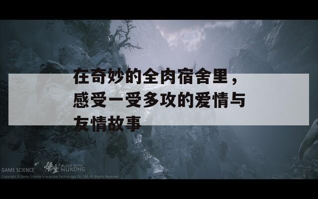 在奇妙的全肉宿舍里，感受一受多攻的爱情与友情故事