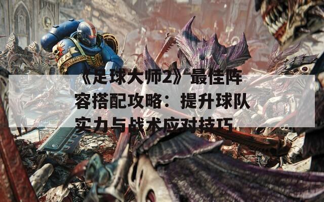 《足球大师2》最佳阵容搭配攻略：提升球队实力与战术应对技巧