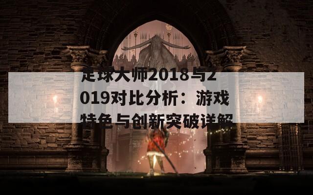 足球大师2018与2019对比分析：游戏特色与创新突破详解