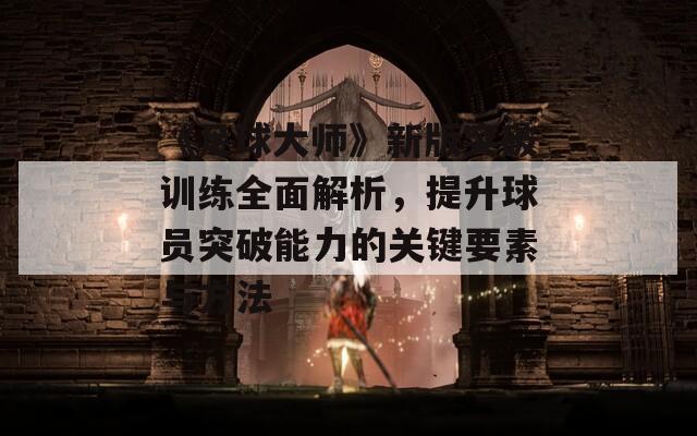 《足球大师》新版突破训练全面解析，提升球员突破能力的关键要素与方法  第1张