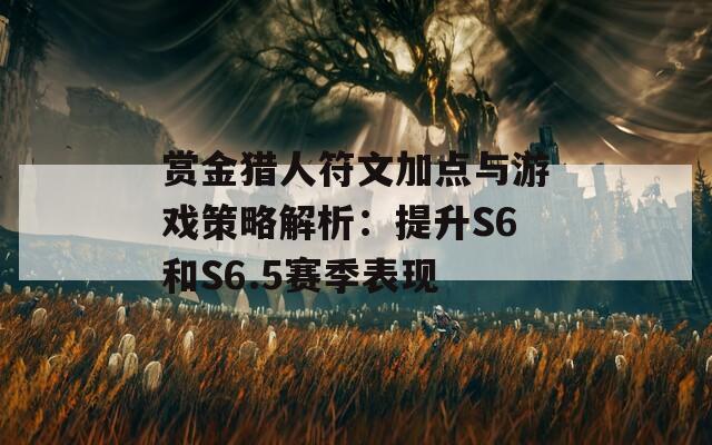 赏金猎人符文加点与游戏策略解析：提升S6和S6.5赛季表现