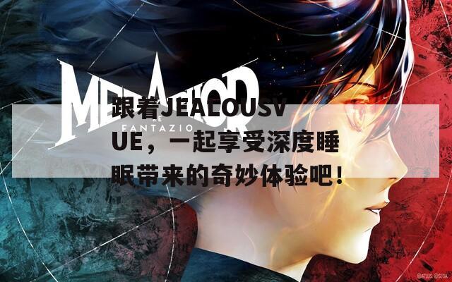 跟着JEALOUSVUE，一起享受深度睡眠带来的奇妙体验吧！