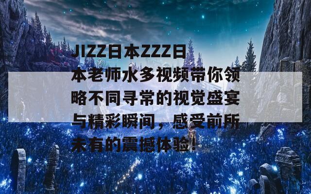 JIZZ日本ZZZ日本老师水多视频带你领略不同寻常的视觉盛宴与精彩瞬间，感受前所未有的震撼体验！