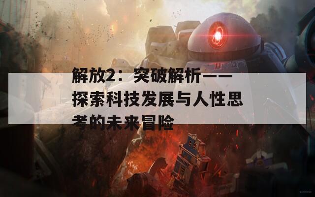 解放2：突破解析——探索科技发展与人性思考的未来冒险  第1张