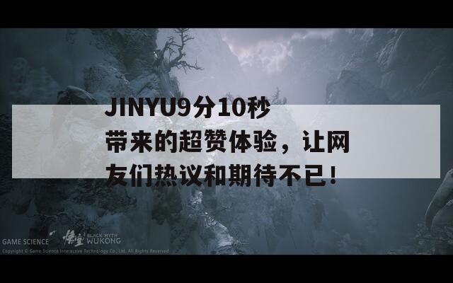 JINYU9分10秒带来的超赞体验，让网友们热议和期待不已！