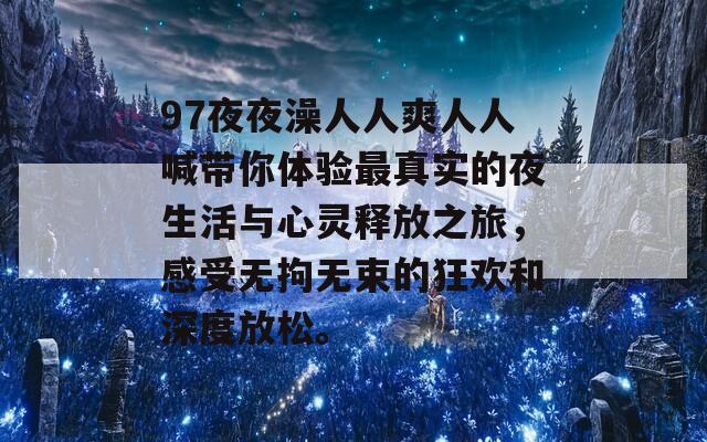 97夜夜澡人人爽人人喊带你体验最真实的夜生活与心灵释放之旅，感受无拘无束的狂欢和深度放松。