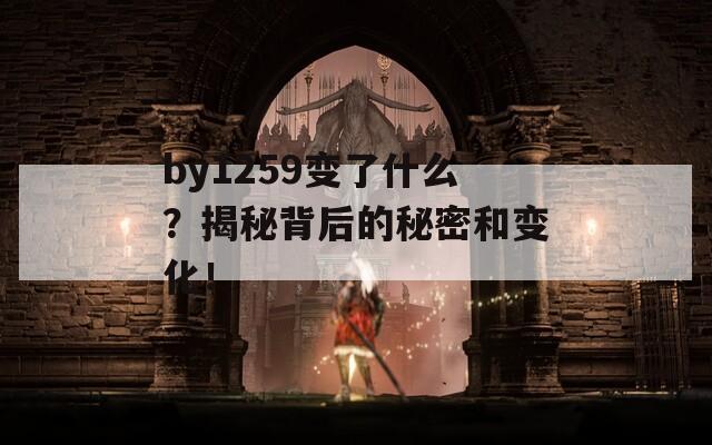 by1259变了什么？揭秘背后的秘密和变化！  第1张