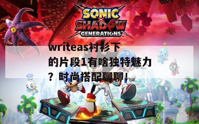 writeas衬衫下的片段1有啥独特魅力？时尚搭配聊聊！  第1张