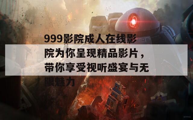 999影院成人在线影院为你呈现精品影片，带你享受视听盛宴与无限魅力