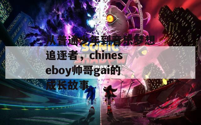 从普通少年到音乐梦想追逐者，chineseboy帅哥gai的成长故事