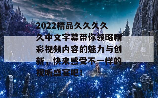 2022精品久久久久久中文字幕带你领略精彩视频内容的魅力与创新，快来感受不一样的视听盛宴吧！