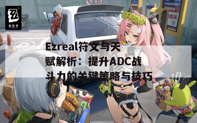 Ezreal符文与天赋解析：提升ADC战斗力的关键策略与技巧