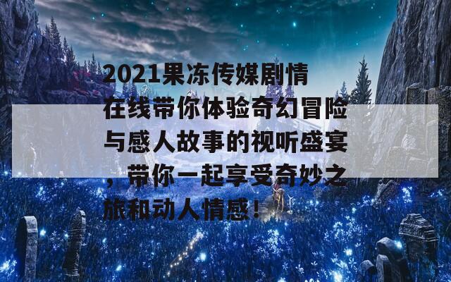 2021果冻传媒剧情在线带你体验奇幻冒险与感人故事的视听盛宴，带你一起享受奇妙之旅和动人情感！  第1张