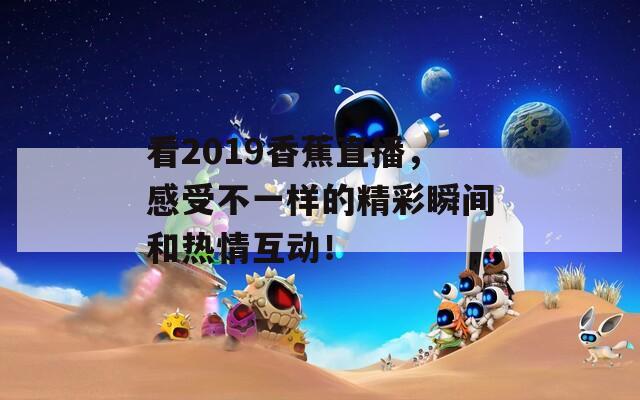 看2019香蕉直播，感受不一样的精彩瞬间和热情互动！