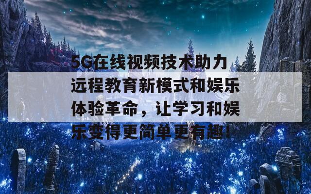 5G在线视频技术助力远程教育新模式和娱乐体验革命，让学习和娱乐变得更简单更有趣！