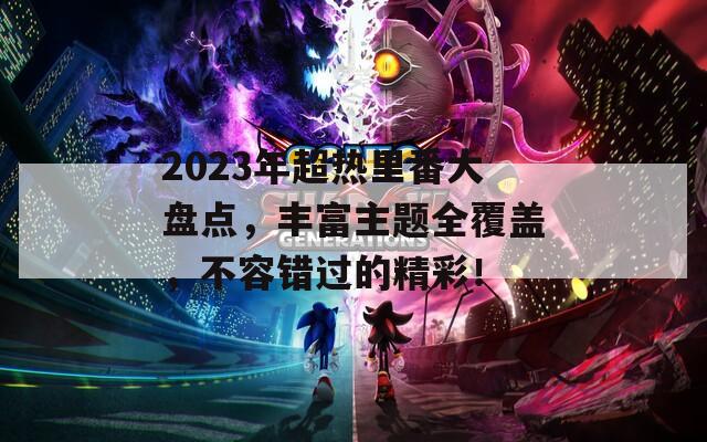 2023年超热里番大盘点，丰富主题全覆盖，不容错过的精彩！