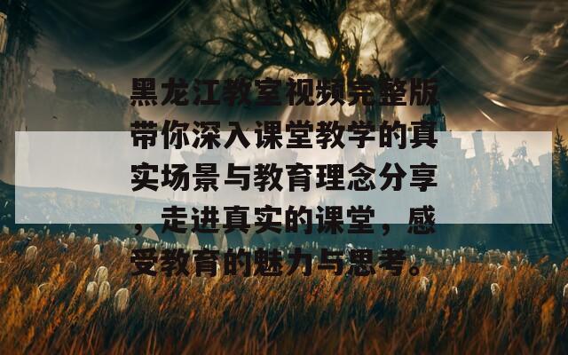 黑龙江教室视频完整版带你深入课堂教学的真实场景与教育理念分享，走进真实的课堂，感受教育的魅力与思考。