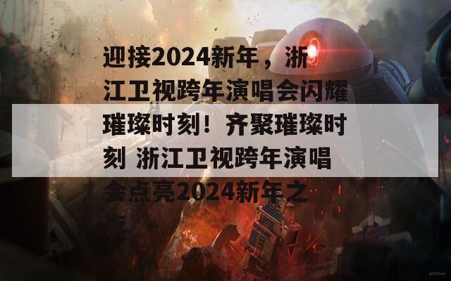 迎接2024新年，浙江卫视跨年演唱会闪耀璀璨时刻！齐聚璀璨时刻 浙江卫视跨年演唱会点亮2024新年之夜