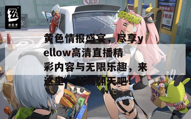 黄色情报盛宴，尽享yellow高清直播精彩内容与无限乐趣，来这里一起嗨翻天吧！  第1张