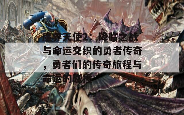 魔界天使2：降临之战与命运交织的勇者传奇，勇者们的传奇旅程与命运的碰撞