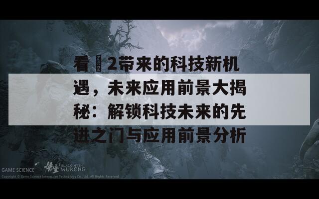 看魕2带来的科技新机遇，未来应用前景大揭秘：解锁科技未来的先进之门与应用前景分析