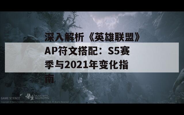 深入解析《英雄联盟》AP符文搭配：S5赛季与2021年变化指南