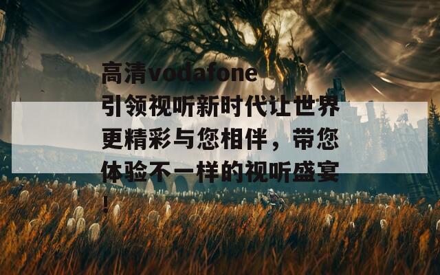 高清vodafone引领视听新时代让世界更精彩与您相伴，带您体验不一样的视听盛宴！